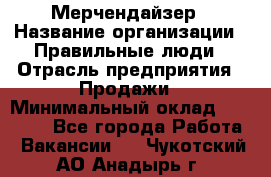 Мерчендайзер › Название организации ­ Правильные люди › Отрасль предприятия ­ Продажи › Минимальный оклад ­ 30 000 - Все города Работа » Вакансии   . Чукотский АО,Анадырь г.